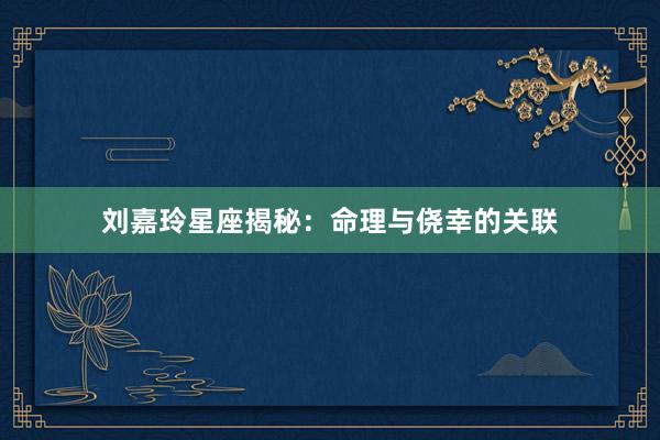 刘嘉玲星座揭秘：命理与侥幸的关联
