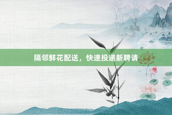 隔邻鲜花配送，快速投递新聘请