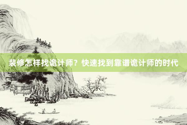 装修怎样找诡计师？快速找到靠谱诡计师的时代