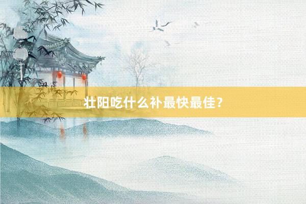 壮阳吃什么补最快最佳？