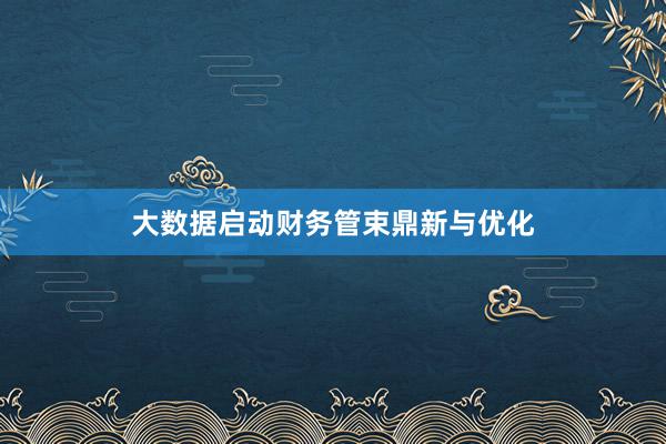 大数据启动财务管束鼎新与优化